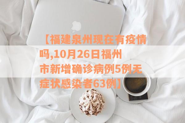 【福建泉州现在有疫情吗,10月26日福州市新增确诊病例5例无症状感染者63例】