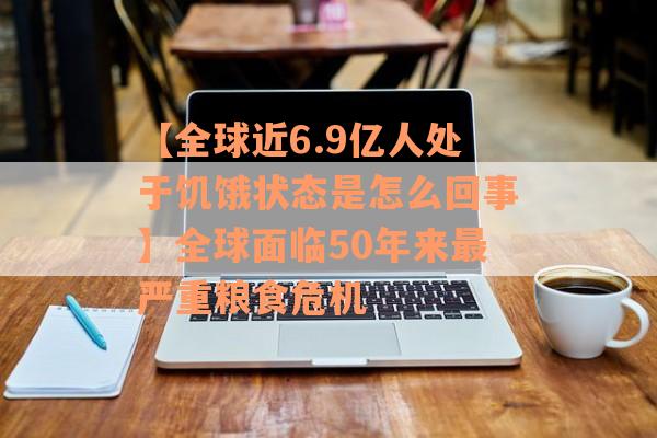 【全球近6.9亿人处于饥饿状态是怎么回事】全球面临50年来最严重粮食危机