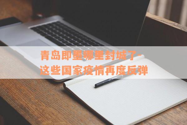 青岛即墨哪里封城了-这些国家疫情再度反弹