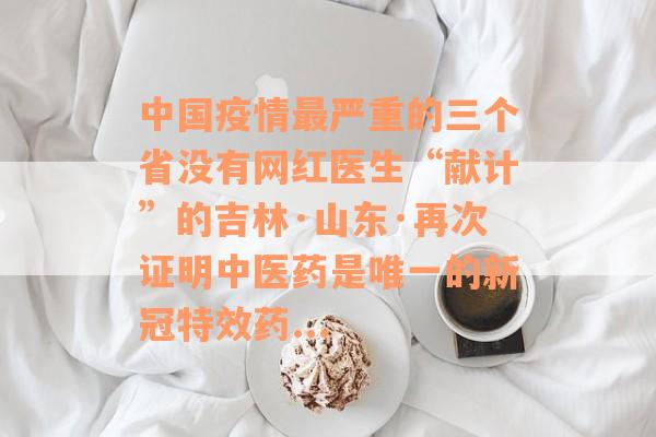 中国疫情最严重的三个省没有网红医生“献计”的吉林·山东·再次证明中医药是唯一的新冠特效药...