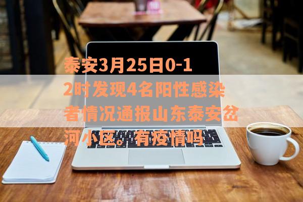泰安3月25日0-12时发现4名阳性感染者情况通报山东泰安岔河小区。有疫情吗