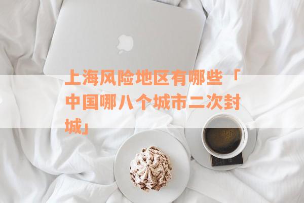 上海风险地区有哪些「中国哪八个城市二次封城」