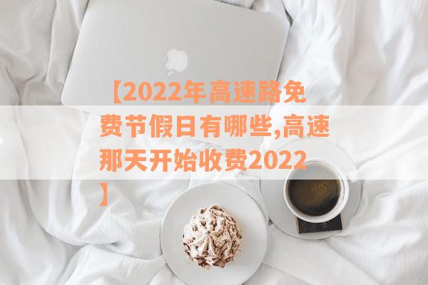 【2022年高速路免费节假日有哪些,高速那天开始收费2022】