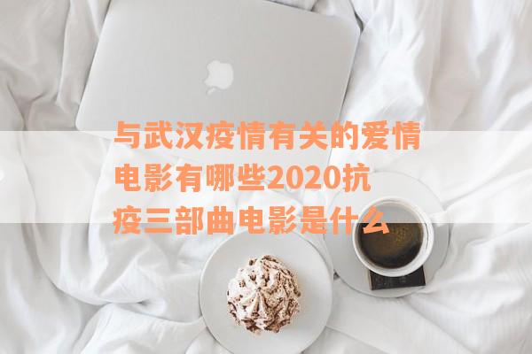 与武汉疫情有关的爱情电影有哪些2020抗疫三部曲电影是什么