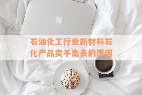 石油化工行业新材料石化产品卖不出去的原因