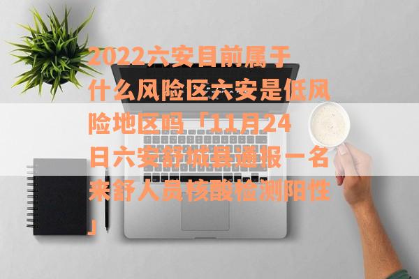 2022六安目前属于什么风险区六安是低风险地区吗「11月24日六安舒城县通报一名来舒人员核酸检测阳性」