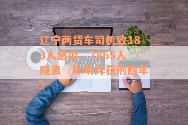 辽宁两货车司机致183人感染、7865人隔离〖陈明月获刑四年〗