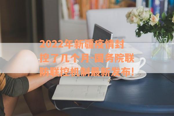 2022年新疆疫情封控了几个月-国务院联防联控机制最新发布!