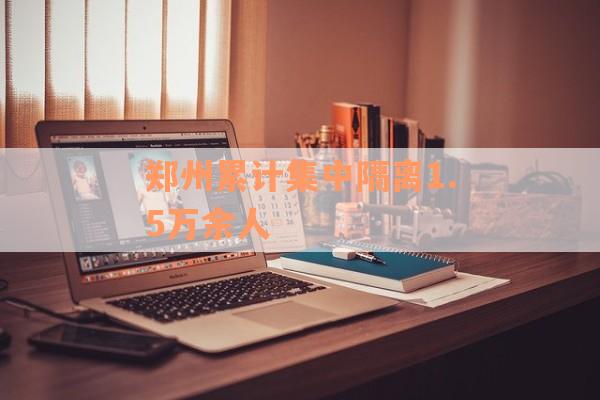 郑州累计集中隔离1.5万余人