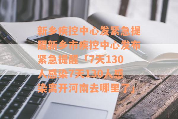 新乡疾控中心发紧急提醒新乡市疾控中心发布紧急提醒「7天130人感染7天130人感染离开河南去哪里了」