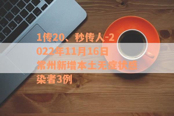 1传20、秒传人-2022年11月16日常州新增本土无症状感染者3例
