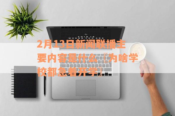 2月13日新闻联播主要内容是什么〖为啥学校都急着开学〗