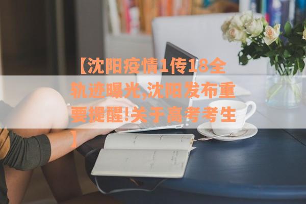 【沈阳疫情1传18全轨迹曝光,沈阳发布重要提醒!关于高考考生】