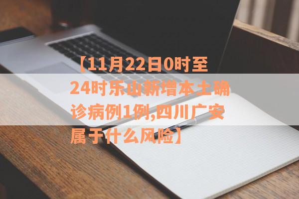 【11月22日0时至24时乐山新增本土确诊病例1例,四川广安属于什么风险】