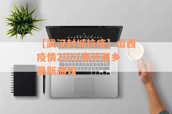 【武汉封城抗疫】山西疫情2021春节返乡最新通知