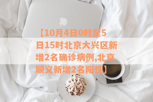 【10月4日0时至5日15时北京大兴区新增2名确诊病例,北京顺义新增2名阳性】