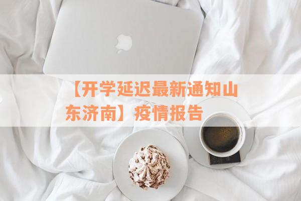【开学延迟最新通知山东济南】疫情报告