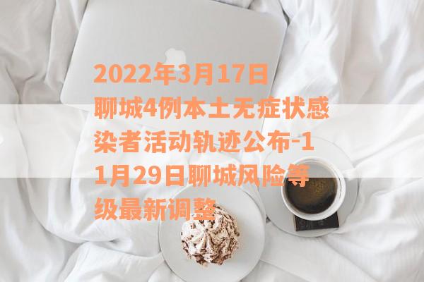 2022年3月17日聊城4例本土无症状感染者活动轨迹公布-11月29日聊城风险等级最新调整