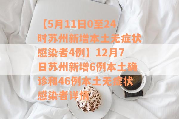 【5月11日0至24时苏州新增本土无症状感染者4例】12月7日苏州新增6例本土确诊和46例本土无症状感染者详情