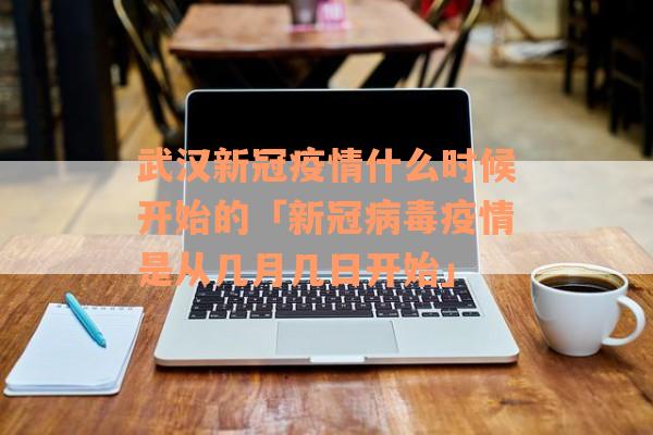 武汉新冠疫情什么时候开始的「新冠病毒疫情是从几月几日开始」