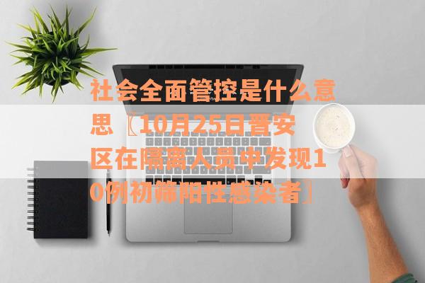 社会全面管控是什么意思〖10月25日晋安区在隔离人员中发现10例初筛阳性感染者〗