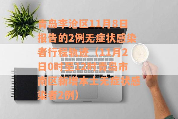青岛李沧区11月8日报告的2例无症状感染者行程轨迹（11月2日0时至12时青岛市南区新增本土无症状感染者2例）