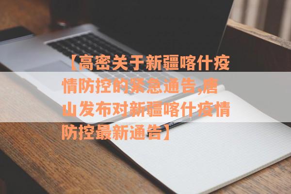 【高密关于新疆喀什疫情防控的紧急通告,唐山发布对新疆喀什疫情防控最新通告】