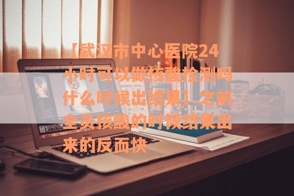 【武汉市中心医院24小时可以做核酸检测吗什么时候出结果】之前全员核酸的时候结果出来的反而快