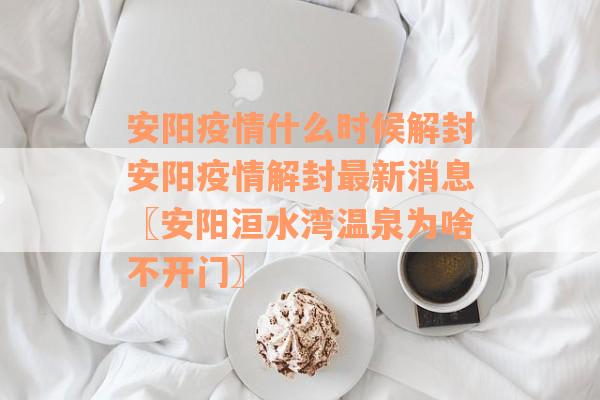 安阳疫情什么时候解封安阳疫情解封最新消息〖安阳洹水湾温泉为啥不开门〗