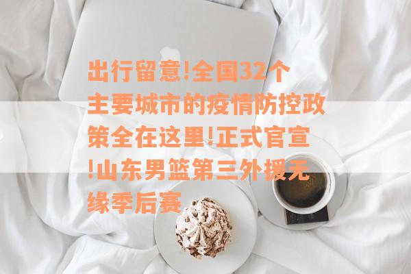 出行留意!全国32个主要城市的疫情防控政策全在这里!正式官宣!山东男篮第三外援无缘季后赛