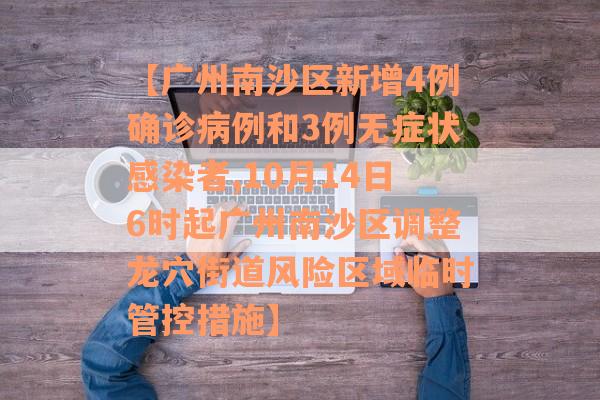 【广州南沙区新增4例确诊病例和3例无症状感染者,10月14日6时起广州南沙区调整龙穴街道风险区域临时管控措施】