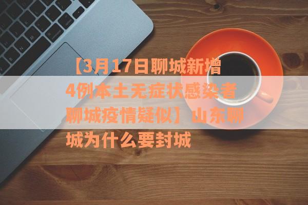 【3月17日聊城新增4例本土无症状感染者聊城疫情疑似】山东聊城为什么要封城