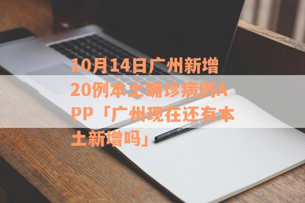 10月14日广州新增20例本土确诊病例APP「广州现在还有本土新增吗」