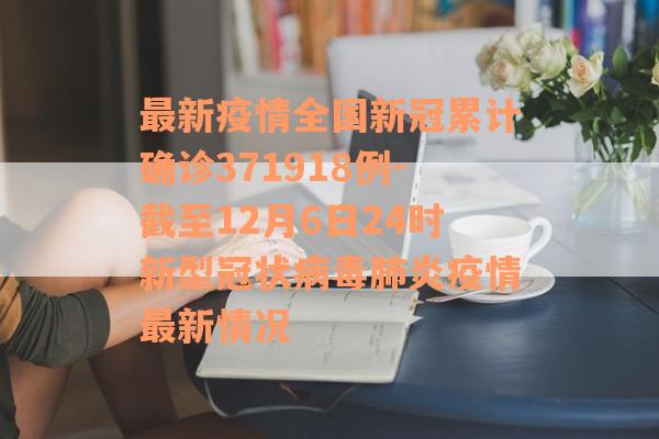 最新疫情全国新冠累计确诊371918例-截至12月6日24时新型冠状病毒肺炎疫情最新情况