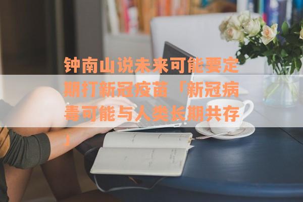 钟南山说未来可能要定期打新冠疫苗「新冠病毒可能与人类长期共存」