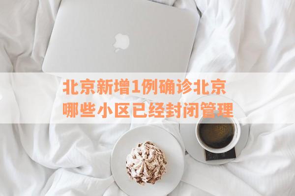 北京新增1例确诊北京哪些小区已经封闭管理