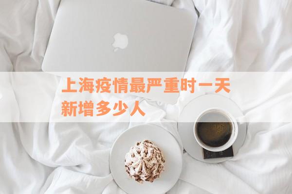 上海疫情最严重时一天新增多少人