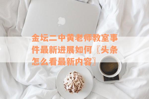 金坛二中黄老师教室事件最新进展如何〖头条怎么看最新内容〗