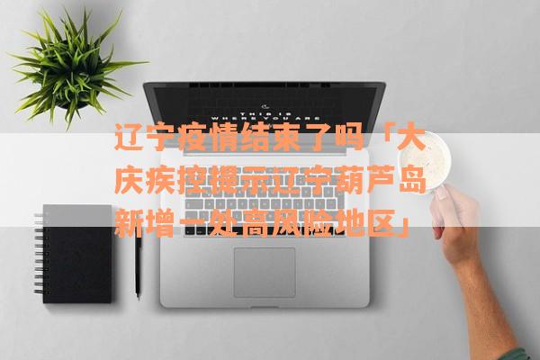辽宁疫情结束了吗「大庆疾控提示辽宁葫芦岛新增一处高风险地区」