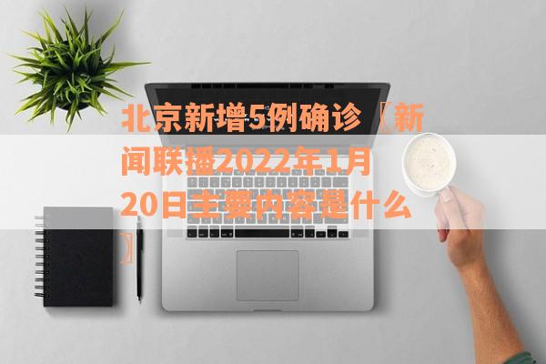 北京新增5例确诊〖新闻联播2022年1月20日主要内容是什么〗