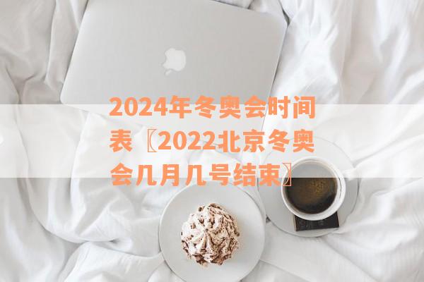 2024年冬奥会时间表〖2022北京冬奥会几月几号结束〗