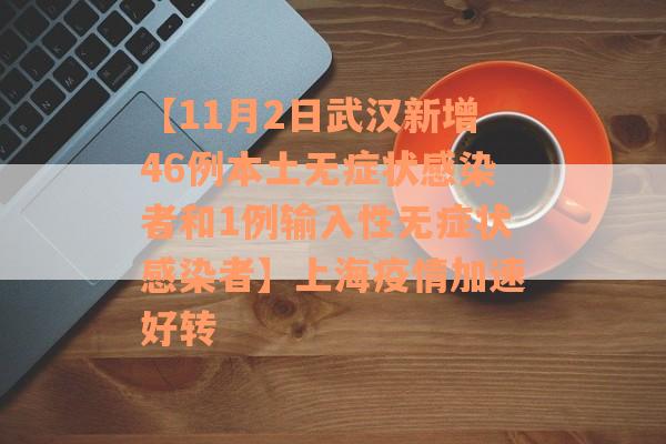 【11月2日武汉新增46例本土无症状感染者和1例输入性无症状感染者】上海疫情加速好转