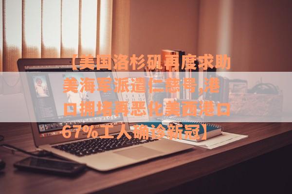 【美国洛杉矶再度求助美海军派遣仁慈号,港口拥堵再恶化美西港口67%工人确诊新冠】