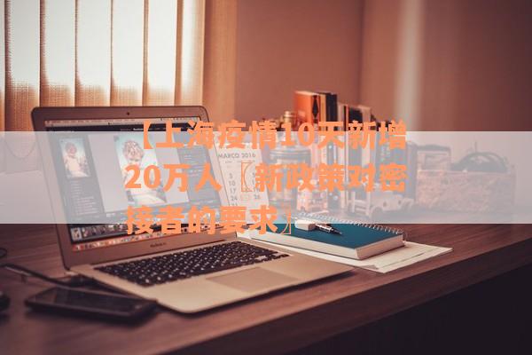 【上海疫情10天新增20万人〖新政策对密接者的要求〗