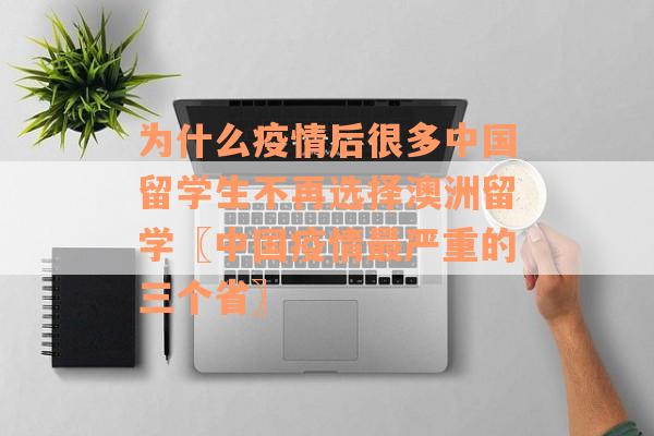 为什么疫情后很多中国留学生不再选择澳洲留学〖中国疫情最严重的三个省〗