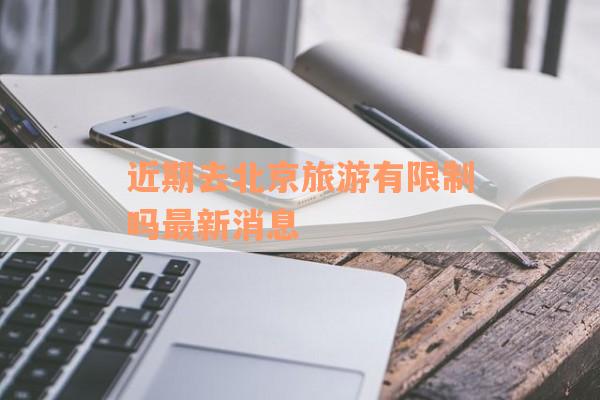 近期去北京旅游有限制吗最新消息