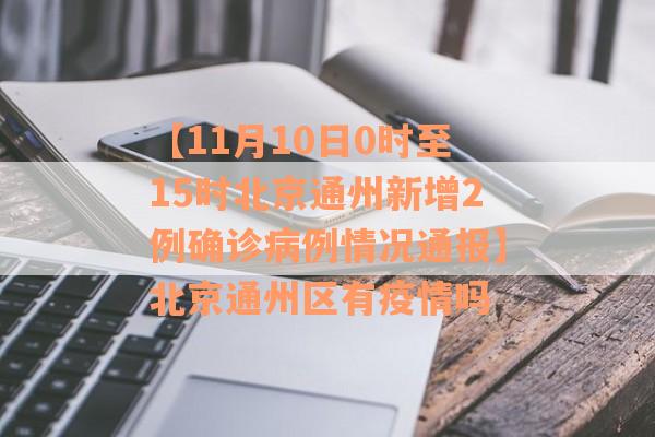 【11月10日0时至15时北京通州新增2例确诊病例情况通报】北京通州区有疫情吗