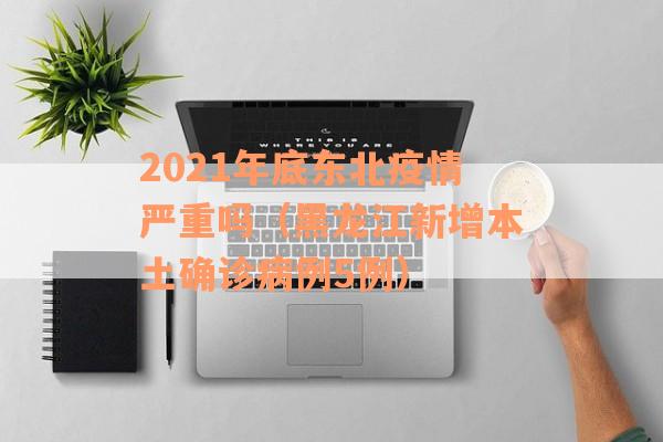 2021年底东北疫情严重吗（黑龙江新增本土确诊病例5例）