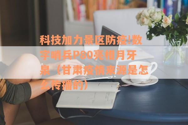 科技加力景区防疫!数字哨兵P80亮相月牙泉（甘肃疫情来源是怎么传播的）