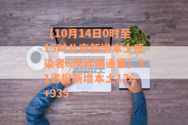 【10月14日0时至15时北京新增本土感染者6例详情通报】31省份新增本土176+939